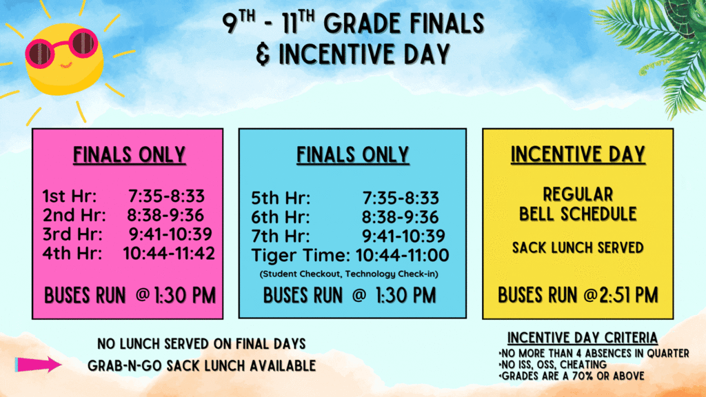background:  sunny and tropical with a beach, 3 colorful boxes with text regarding finals; Text:  9-11 Grades Finals & Incentive Day, Tuesday, May 12-Finals Only 1-4 hours, buses run at 1:30; Wednesday, may 13-finals only, hours 5-7 (7:35-11:00), buses run at 1:30; Thursday, may 14-Incentive Day, regular bell schedule for those not meeting Incentive Day criteria, buses run @ 2:15 