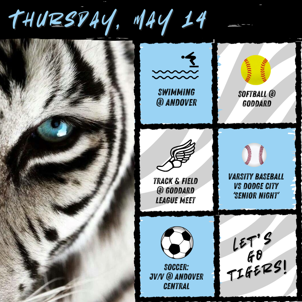 Background:  White tiger with blue eye on left side, right side has boxes with event graphics and description of event; Text:  swimming @ andover, softball @ goddard, track @ goddard, baseball @ dodge city, soccer @ andover; Let's Go Tigers!