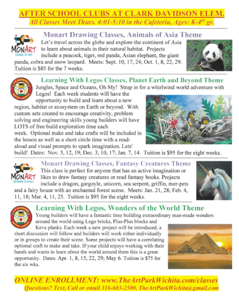 Flyer with event list and graphics: AFTER SCHOOL CLUBS AT CLARK DAVIDSON ELEM. All Classes Meet Thurs. 4:01-5:10 in the Cafeteria, Ages: K-4th gr. ONLINE ENROLLMENT: www. TheArtParkWichita.com/classes Questions?Text, Call  316-683-2500, or email TheArtParkWichita@gmail.com