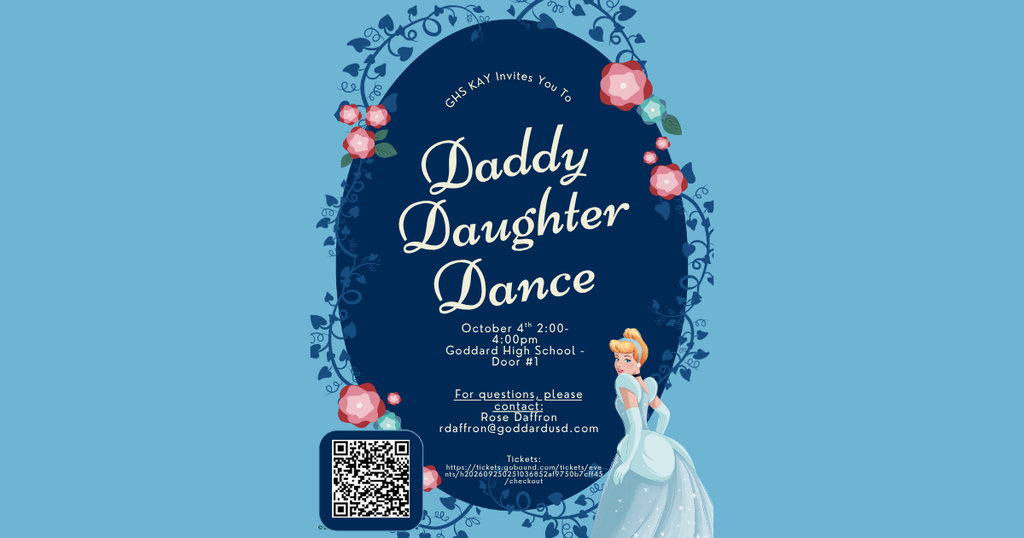GHS KAY Invites you to the Daddy Daughter Dance. October 4, 2:00-4:00 p.m., Goddard High School Door #1. For questions, please contact: Rose Daffron, rdaffron@goddardusd.com  Tickets: https:??tickets.gobound.com/tickets/events/h202609251036852at9750b7cff45/checkout