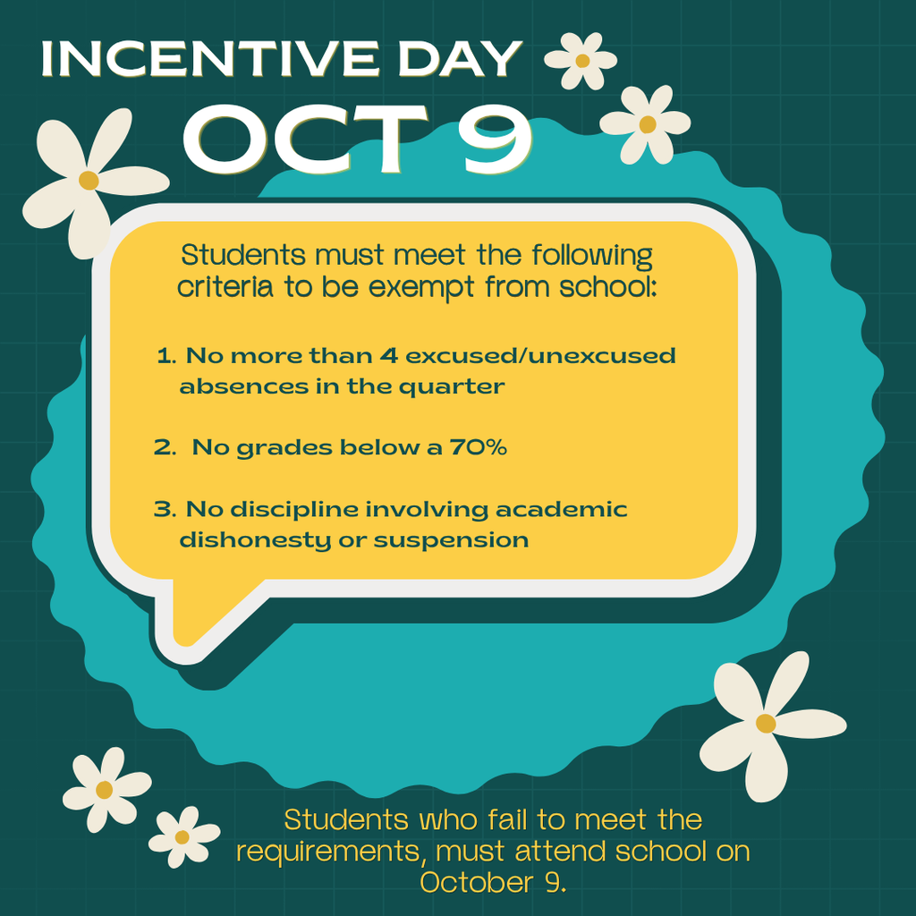background: dark green with white and yellow daisies, teal circle, yellow word box; text: Incentive Day, Oct 9, Students must meet the following criteria to be exempt from school: 1. No more than 4 excused/unexcused absences in the quarter, 2. No grades below a 70%, 3. No discipline involving academic dishonesty or suspension.; Students who fail to meet the requirements must attend school on October 9.