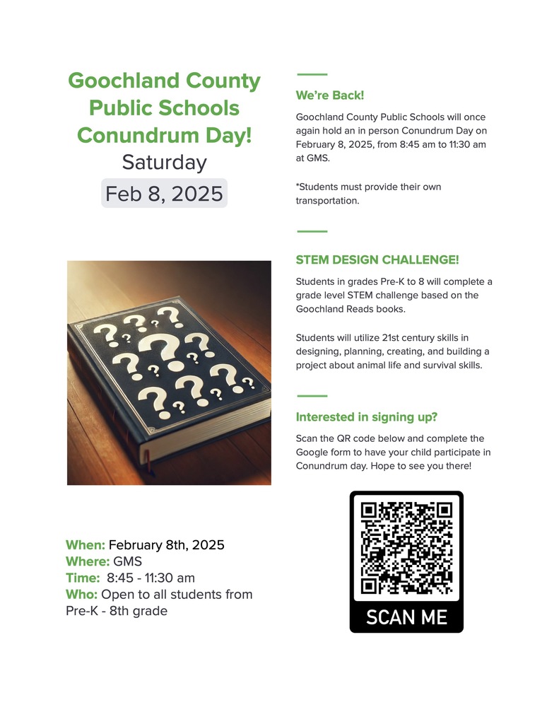 Flyer for Goochland County Public Schools Conundrum Day on Saturday, February 8, 2025. The event will be held in person from 8:45 am to 11:30 am at GMS. The flyer features a book with question marks on the cover and provides event details: • When: February 8th, 2025 • Where: GMS • Time: 8:45 - 11:30 am • Who: Open to all students from Pre-K to 8th grade Sections include: • We’re Back! Goochland County Public Schools will host Conundrum Day with students responsible for their own transportation. • STEM DESIGN CHALLENGE! Pre-K to 8th-grade students will complete STEM challenges related to Goochland Reads books, focusing on 21st-century skills and survival projects. • Interested in signing up? A QR code is provided for registration via a Google Form. The flyer emphasizes participation and engagement in STEM activities.