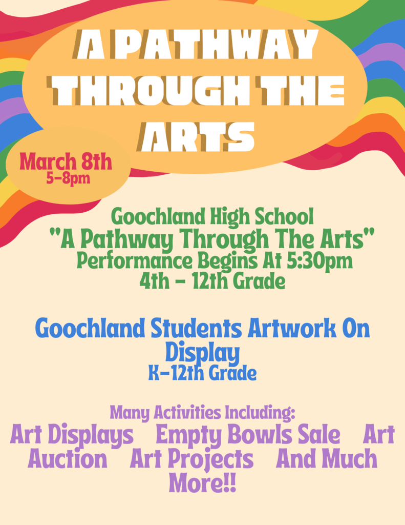 A PATHWAY THROUGH THE ARTS March 8th 5-8pm Goochland High School "A Pathway Through The Arts" Performance Begins At 5:30pm 4th - 12th Grade Goochland Students Artwork On Display K-12th Grade Many Activities Including: Art Displays Empty Bowls Sale Art Auction Art Projects And Much More!!