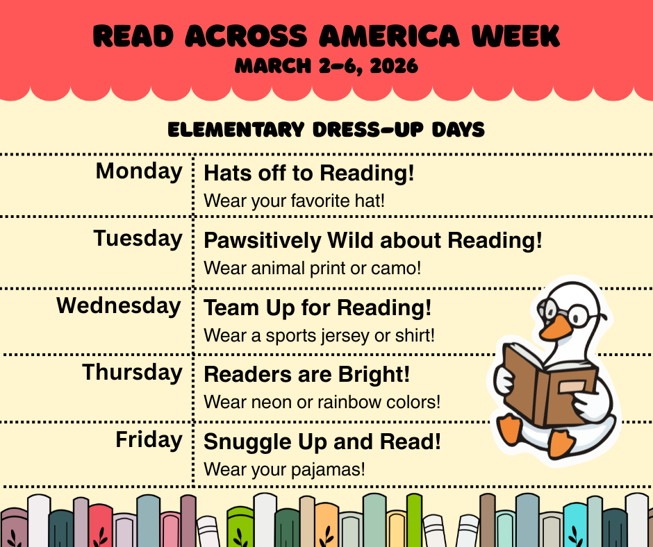 Read Across America Week March 2-6, 2026 Dress-Up Days Monday Hats off to Reading! Wear your favorite hat! Tuesday Pawsitively Wild about Reading! Wear animal print or camo! Wednesday Team Up for Reading! Wear a sports jersey or shirt! Thursday Readers are Bright! Wear neon or rainbow colors! Friday Snuggle Up and Read! Wear your pajamas!