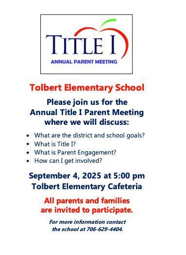 Tolbert Elementary School Please join us for the Annual Title I Parent Meeting where we will discuss: What are the district and school goals? What is Title I? What is Parent Engagement? How can I get involved? September 4, 2025 at 5:00 pm Tolbert Elementary Cafeteria All parents and families are invited to participate. For more information contact the school at 706-629-4404