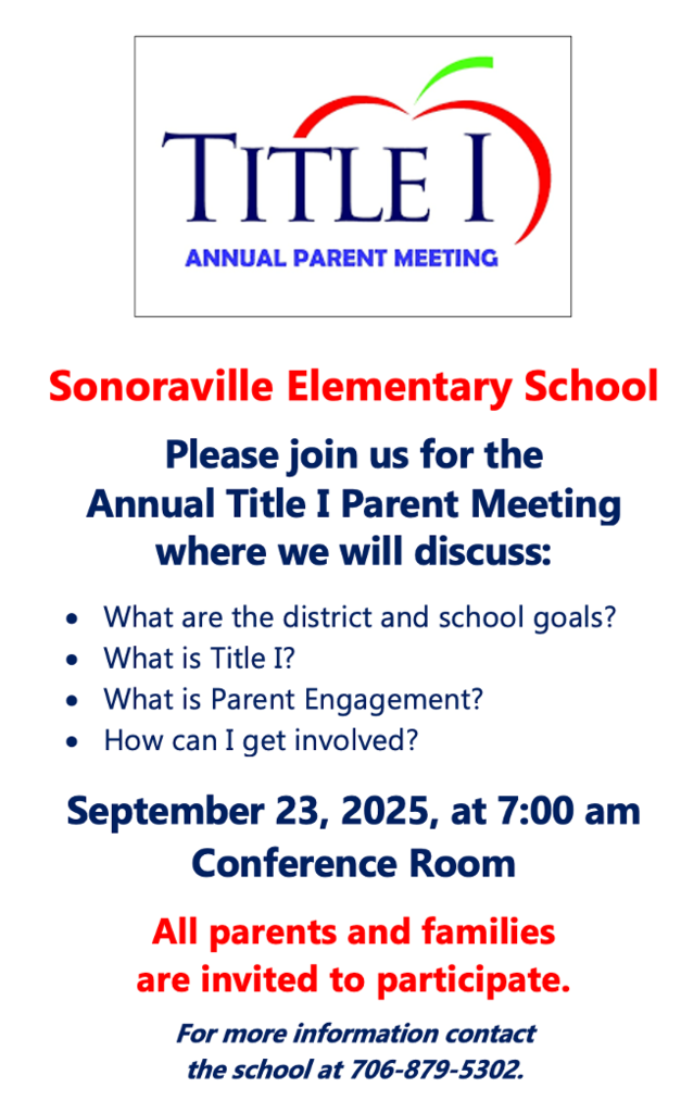 Sonoraville Elementary School  Please join us for the Annual Title I Parent Meeting where we will discuss:  What are the district and school goals? What is Title I? What is Parent Engagement? How can I get involved?  September 23, 2025 at 7:00 am Conference Room  All parents and families are invited to participate.  For more information contact the school at 706-879-5302