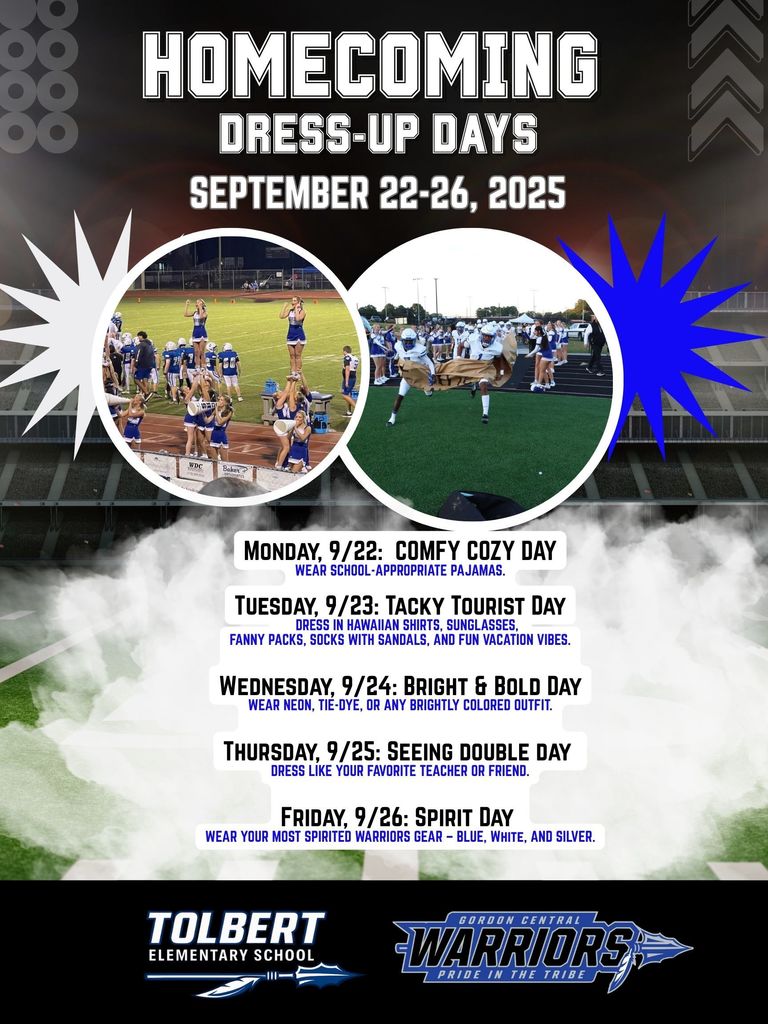 HOMECOMING - DRESS-UP DAYS - SEPTEMBER 22–26, 2025  MONDAY, 9/22: COMFY COZY DAY WEAR SCHOOL-APPROPRIATE PAJAMAS.  TUESDAY, 9/23: TACKY TOURIST DAY DRESS IN HAWAIIAN SHIRTS, SUNGLASSES, FANNY PACKS, SOCKS WITH SANDALS, AND VACATION VIBES.  WEDNESDAY, 9/24: BRIGHT & BOLD DAY WEAR NEON, TIE-DYE, OR ANY BRIGHTLY COLORED OUTFIT.  THURSDAY, 9/25: SEEING DOUBLE DAY DRESS LIKE YOUR FAVORITE TEACHER OR FRIEND.  FRIDAY, 9/26: SPIRIT DAY WEAR YOUR MOST SPIRITED WARRIORS GEAR—BLUE, WHITE, AND SILVER.