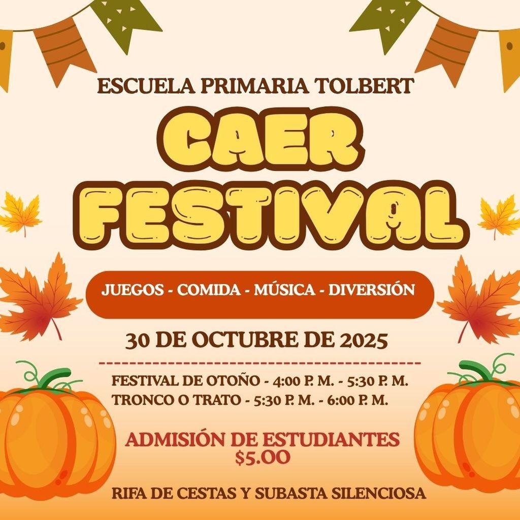 spanish - 🎃 Tolbert Elementary School Fall Festival 🎃 Join us for games, food, music, and fun at Tolbert Elementary! The Fall Festival will be held on October 30, 2025, from 4:00 PM – 5:30 PM, followed by Trunk or Treat from 5:30 PM – 6:00 PM. Student Admission: $5.00 Be sure to check out our basket raffle and silent auction—there’s something for everyone! Celebrate the season with friends, family, and the Tolbert Elementary community.