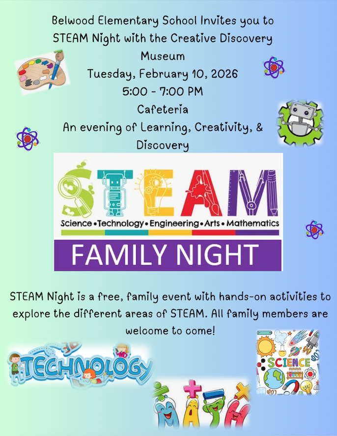 Belwood Elementary School invites you to STEAM Night with the Creative Discovery Museum! Tuesday, February 10, 2026 5:00-7:00 PM Cafeteria An Evening of Learning, Creativity, and Discovery! STEAM Night is a free, family event with hands-on activities to explore the different areas of STEAM. All family members are welcome to come!
