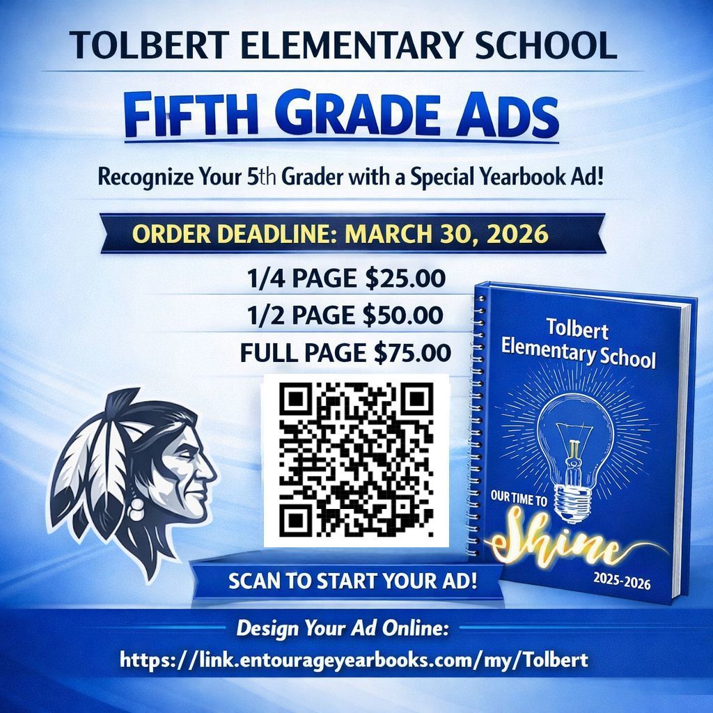 Fifth Grade Yearbook Advertisement Information  Dear Parents and Guardians, We are pleased to offer fifth-grade families the opportunity to purchase advertisement space in this year's school yearbook. This special section allows you to feature photographs of your fifth grader and include a personalized message celebrating their accomplishments and memories. Advertisement Options and Pricing • Quarter-page advertisement: $25.00 • Half-page advertisement: $50.00 • Full-page advertisement: $75.00 For your convenience, all fifth-grade yearbook advertisements can be created and purchased online. To begin the process, please visit:  https://link.entourageyearbooks.com/my/Tolbert   Important Deadline:  All advertisements must be created and submitted by Monday, March 30, 2026. Please note that this deadline is firm, and extensions will not be available. Thank you for your continued support and for helping us make this year's yearbook a meaningful keepsake for our fifth graders.  Sincerely, TES Yearbook Committee