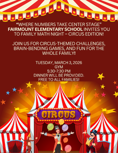 “Where Numbers Take Center Stage” Fairmount Elementary school invites you to Family Math Night – Circus Edition!  Join us for circus-themed challenges, brain-bending games, and fun for the whole family!  Tuesday, March 3, 2026 Gym 5:30-7:30 pm Dinner will be provided. Free to all families!