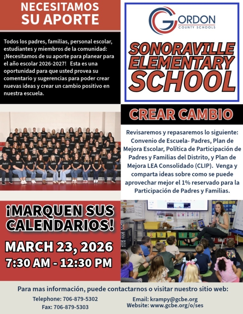 We Need Your Input! All parents, families, school staff, students, and community members: Sonoraville Elementary families — we want to hear from you  We need your input to plan for the 2026–2027 school year. This is an opportunity for you to provide input and suggestions to build new ideas and create positive change in our school.  We will review and revise the following:  School-Parent Compact School Improvement Plan School Parent & Family Engagement Policy District Parent & Family Engagement Policy Consolidated LEA Improvement Plan (CLIP)  Come and share ideas about how the 1% set aside for Parent & Family Engagement can be best used.  MARK YOUR CALENDARS March 23, 2026 7:30 am - 12:30 pm Drop-in Session Sonoraville Elementary School  For more information, you can contact us or visit our website: Telephone: 706-879-5302 Fax: 706-879-5303 Email: krampy@gcbe.org www.gcbe.org/o/ses