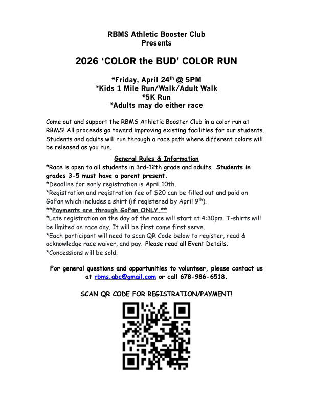 A two-page black-and-white registration flyer and waiver for the RBMS Athletic Booster Club “Color the Bud” Color Run (2026).  At the top, the document reads: “RBMS Athletic Booster Club Presents 2026 ‘COLOR the BUD’ COLOR RUN.” Event details are listed underneath: Friday, April 24th at 5:00 PM, featuring a Kids 1 Mile Run/Walk/Adult Walk and a 5K Run, with adults allowed to participate in either event.  The main paragraph invites participants to support the booster club, noting that proceeds will go toward improving school facilities. It explains that runners will move through a course where colored powder is released.  A section titled “General Rules & Information” lists key details:  Open to students in grades 3–12 and adults (grades 3–5 must have a parent present) Early registration deadline is April 10th Registration costs $20 and must be completed through GoFan (includes a T-shirt if registered early) Payment is accepted through GoFan only Late registration begins at 4:30 PM on race day, with limited T-shirts available Participants must scan a QR code to register, sign the waiver, and pay Concessions will be available  Contact information is provided for questions and volunteer opportunities, including an email address and phone number. At the bottom, a note instructs participants to scan a QR code for registration and payment.  The second page repeats the same information, formatted similarly, likely intended as a duplicate or additional copy.