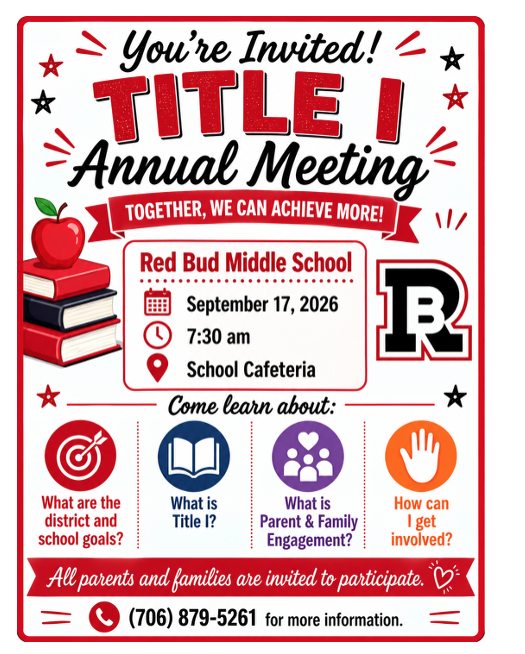 Red Bud Middle School Please join us for the Annual Title I Parent Meeting where we will discuss: What are the district and school goals? What is Title I? What is Parent Engagement? How can I get involved? September 17, 2026, at 7:30 AM Red Bud Middle School - School Cafeteria All parents and families are invited to participate. For more information contact the school at 706-879-5261 Posted as