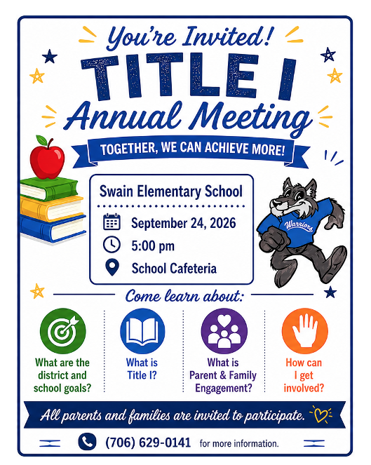 Swain Elementary School Please join us for the Annual Title I Parent Meeting where we will discuss:  What are the district and school goals? What is Title I? What is Parent Engagement? How can I get involved?  September 24, 2026, at 5:00 PM Swain Elementary School - School Cafeteria All parents and families are invited to participate. For more information contact the school at 706-629-0141