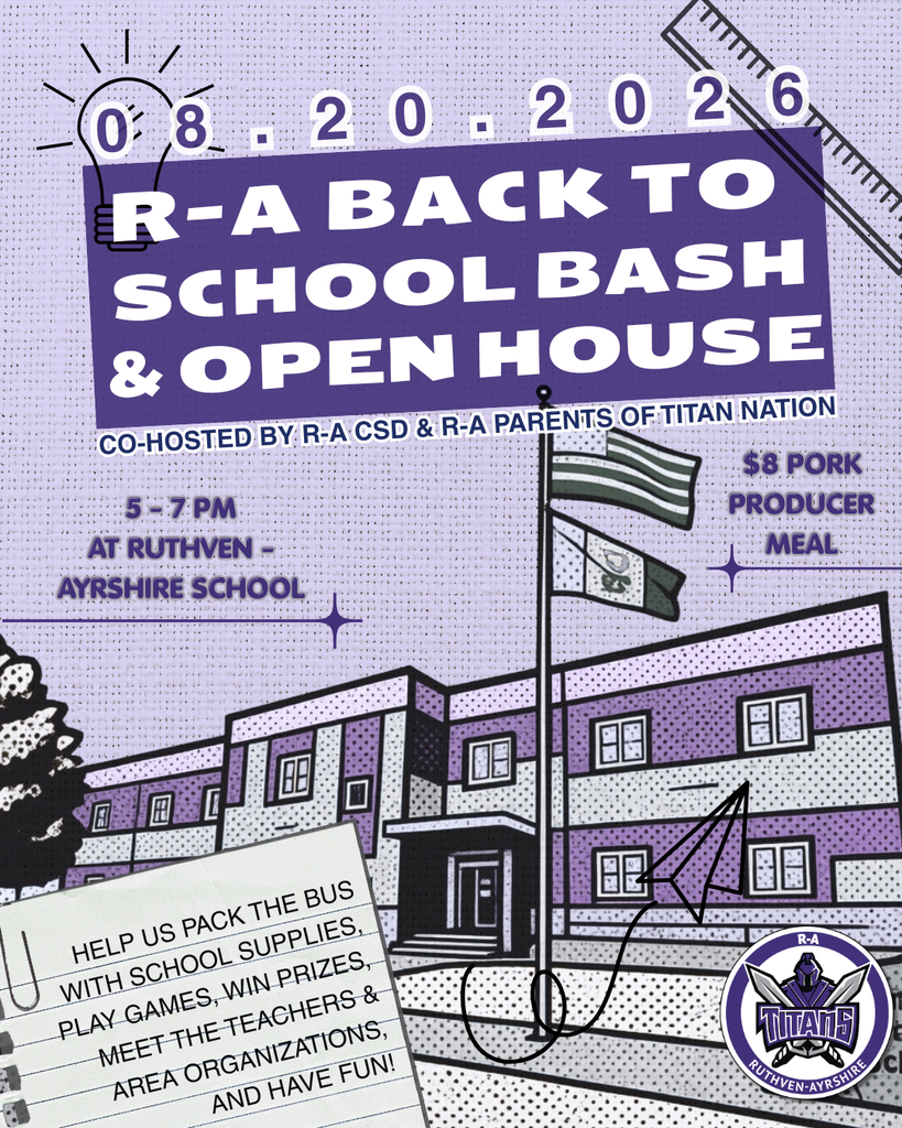 Titan families, it's almost time! 🎉 Our 2nd Annual R-A Back to School Bash & Open House is right around the corner, and we can't wait to welcome you back for the new school year.  📅 Thursday, August 20 · 5:00–7:00 PM 📍 Ruthven-Ayrshire School  Come meet the teachers, tour the building, connect with area organizations, and enjoy an evening of food, games, and fun with your Titan family. Dinner's covered too — grab a Pork Producer meal for just $8.  While you're here, help us Pack the Bus with much-needed supplies for our classrooms and break room! Our wishlist: teacher wishlist items, lounge and classroom snacks and drinks, sanitizing wipes and spray, feminine products, baby wipes, pull-ups, and whiteboard markers.  A few fun extras: 🎬 First 11 people to complete their passbook win a movie pass 💪 Join our membership drive to be entered for a weight room pass 🎯 Games, prizes, and activities all night long  A big thank you to R-A CSD and our R-A Parents of Titan Nation for co-hosting. We'll see you there — go Titans! 💜