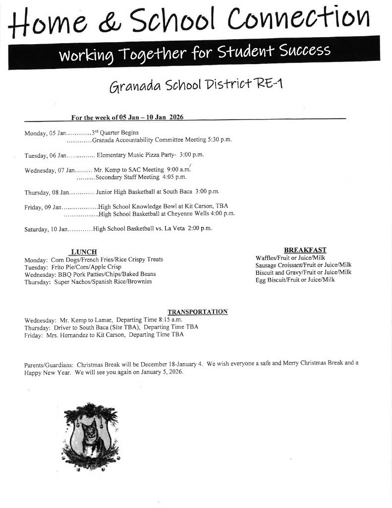 /.ovne & ScVlool Coviviectiovi For the week of 05 Jan - 10 Jan 2026 Monday, 05 Jan ,.3. rd Quarter Begins . Granada Accountability Committee Meeting 5:30 p.m. Tuesday, 06 Jan.............. Elementary Music Pizza Party- 3:00 p.m. Wednesday, 07 Jan......... Mr. Kemp to SAC Meeting 9:00 a.m'. .........Secondary Staff Meeting 4:05 p.m. Thursday, 08 Jan............ Junior High Basketball at South Baca 3:00 p.m. Friday, 09 Jan High School Knowledge Bowl at Kit Carson, TBA . High School Basketball at Cheyenne Wells 4:00 p.m. Saturday, 10 Jan............High School Basketball vs. La Veta 2:00 p.m.
