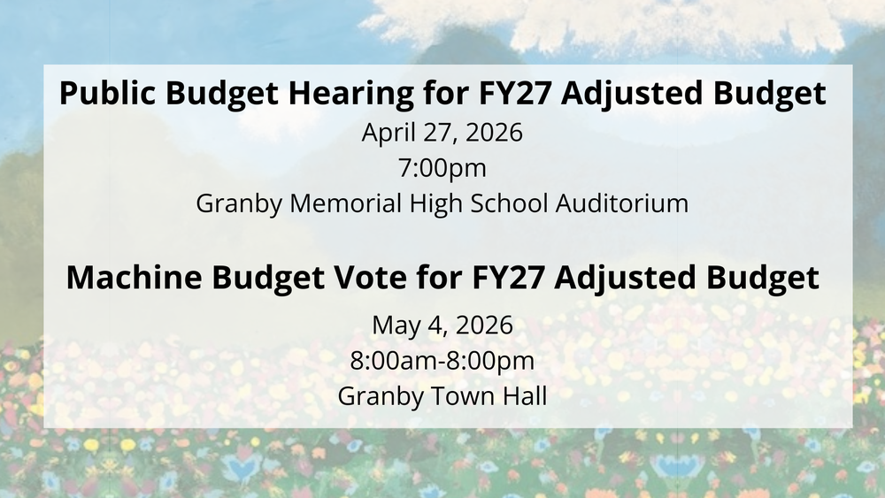 Public Budget Hearing for FY27 Adjusted Budget, April 27, 2026, 7:00pm. Granby Memorial High School Auditorium. Machine Budget Vote for FY27 Adjusted Budget, May , 2026, 8:00am-8:00pm, Granby Town Hall
