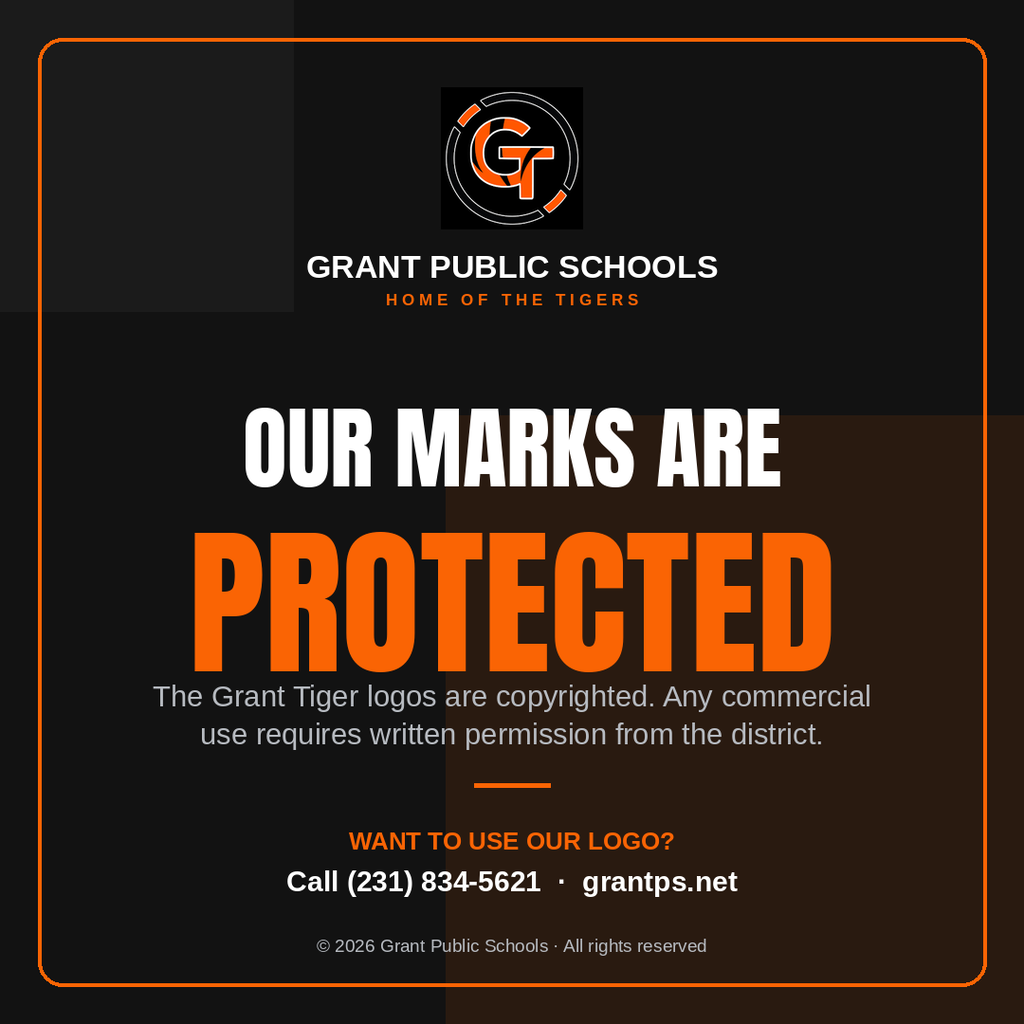 Grant Public Schools Home of the tigers Our Marks Are Protected The Grant Tiger Logos are copyrighted. Any commercial use requires written permission from the district WANT TO USE OUR LOGO? Call (231) 834-5621 Grantps.net Copyright 2026 Grant Public Schools all rights reserved
