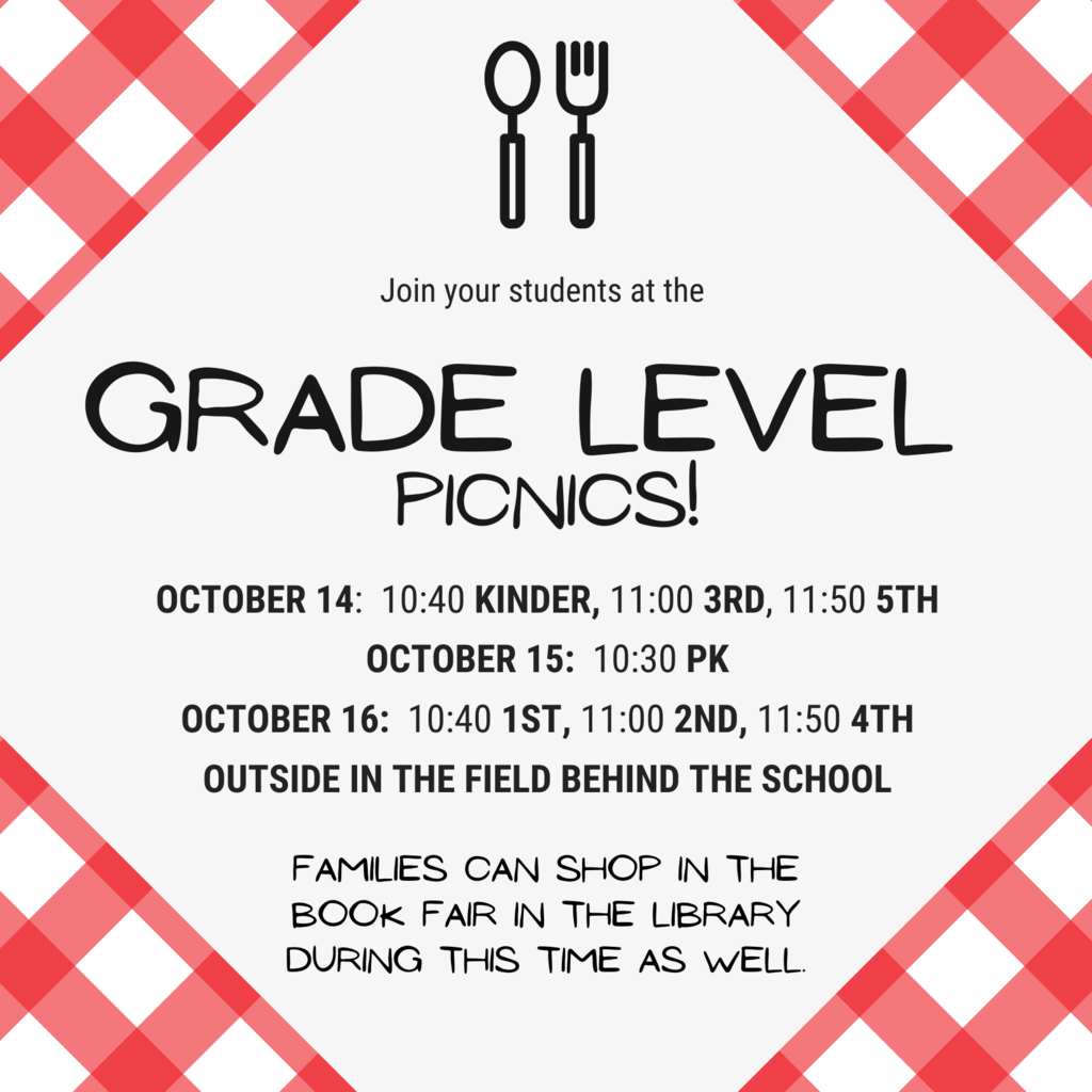 join your students at the grade level picnics oct. 14 - 10:40 kinder, 11:00 3rd, 11:50 5th; october 15 10:30 pk; October 16 10:40 1st, 11:00 2nd, 11:50 4th; outside in the field behind the school, families can shop in the book fair in the library during this time as well.