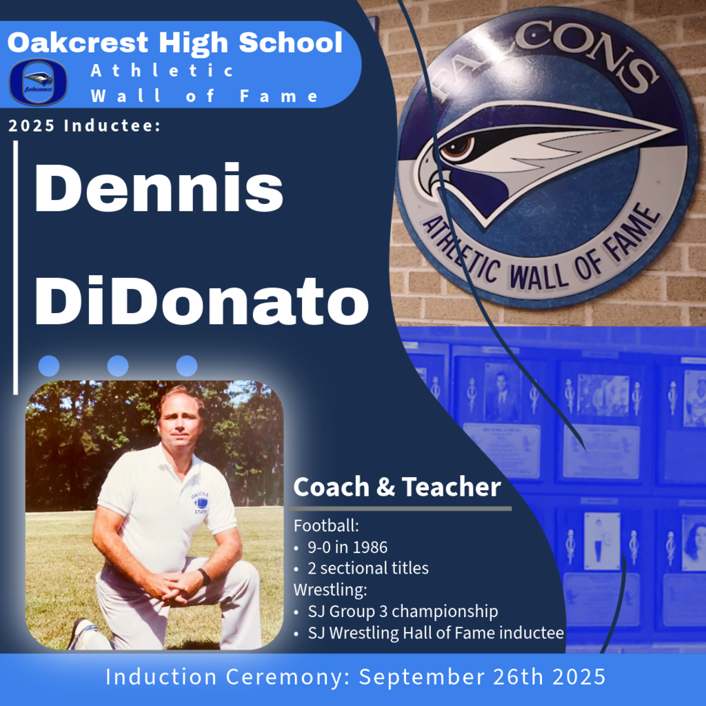 Oakcrest High School and the Athletic Wall of Fame committee are honored to announce the next inductee for the class of 2025: Dennis DiDonato. Dennis joins the wall of fame as the head football coach (1986–1991), who led the team to an undefeated 9-0 season in 1986 and two sectional titles. As the head wrestling coach (1981–1988), he guided Oakcrest to a South Jersey Group 3 championship, earned induction into the South Jersey Wrestling Hall of Fame in 2018. In addition to coaching, Dennis spent over 45 years mentoring and inspiring students at "The Nest". 