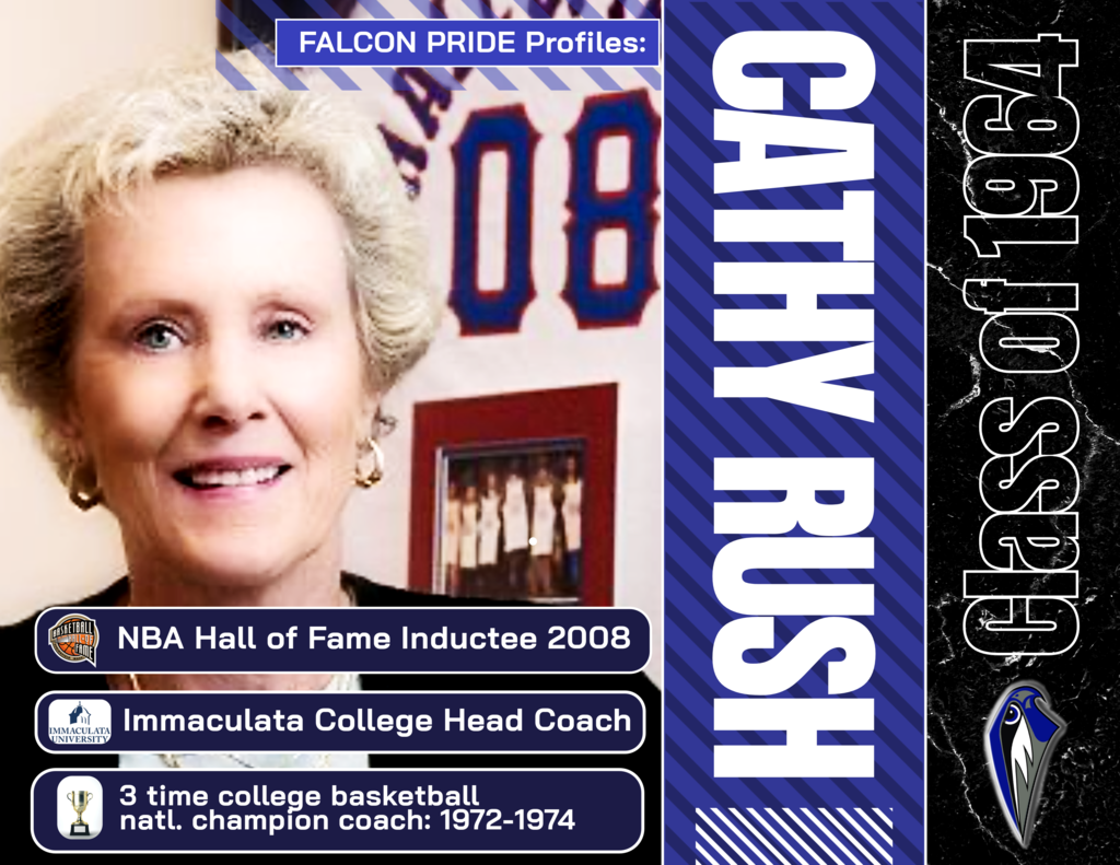 Falcon Pride Profile: Cathy Rush-Oakcrest High School Class of 1964 From winning as a young athlete to winning championships as the head coach of Immaculata College, Cathy showed not only Falcon Pride, but resilience throughout her career to overcome the odds and overcome personal health issues . Cathy's story served as inspiration to many female athletes and to the director of the film "The Mighty Macs ", a major motion picture created in 2009 to tell the story of Cathy and the basketball teams she led to national college titles.