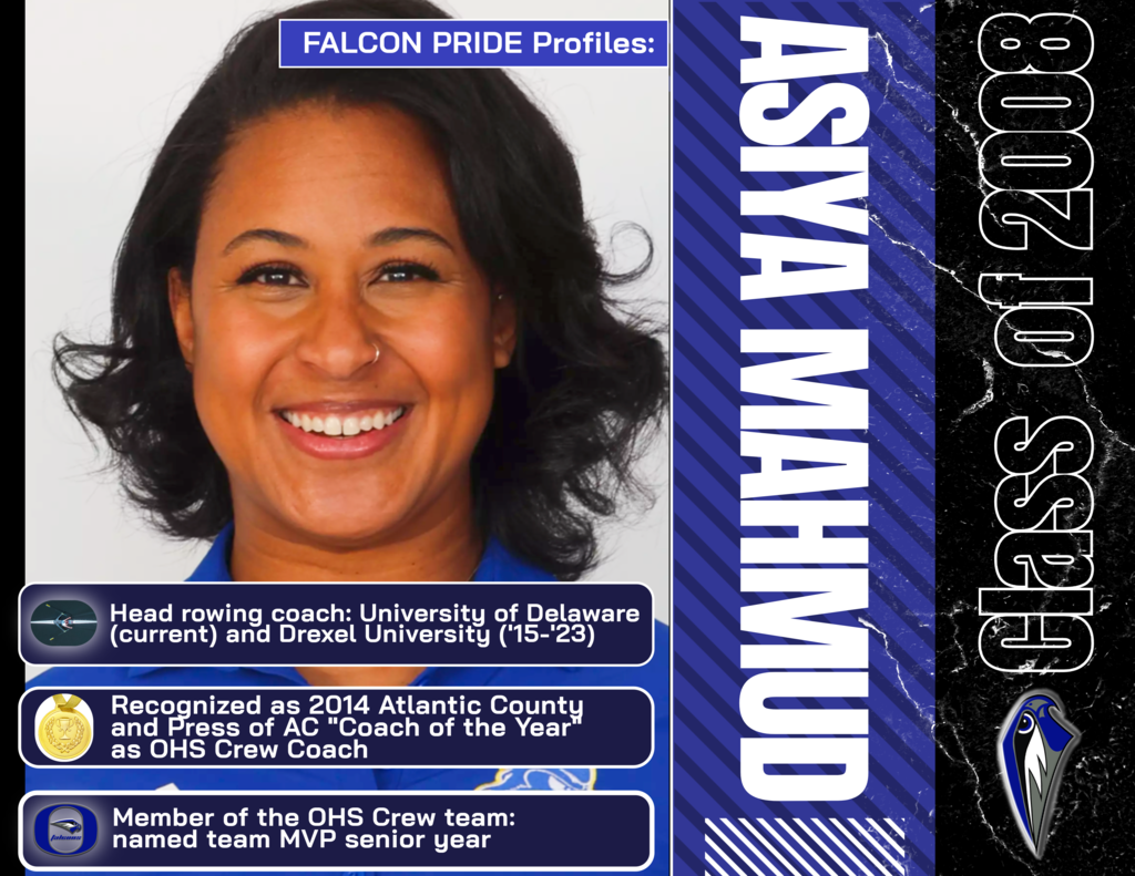 Falcon Pride Profile: Asiya Mahmud-Class of 2008 Currently serving as the Head Coach of Women's Rowing at the University of Delaware, Asiya's career in rowing began at Oakcrest High School as a student  where she was named team MVP her senior year and  later returned to "The Nest" to begin her coaching career. While a coach at Oakcrest, she  received accolades which would propel her into a career in collegiate coaching, joining the staff at Bucknell, US Rowing and Drexel before taking the head  rowing coach job at the University of Delaware.
