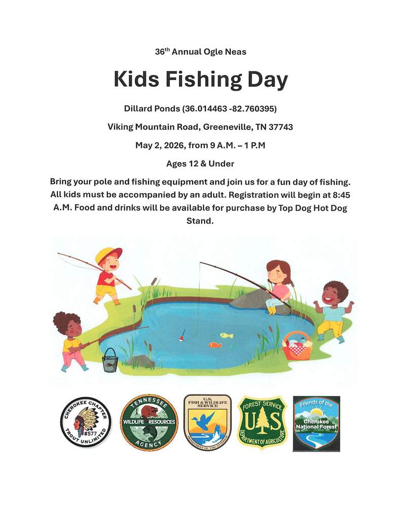 A community event flyer titled “36th Annual Ogle Neas Kids Fishing Day.” The event takes place at Dillard Ponds, located on Viking Mountain Road in Greeneville, Tennessee, on May 2, 2026, from 9 a.m. to 1 p.m. The event is open to children ages 12 and under. Children are encouraged to bring their own fishing pole and equipment and must be accompanied by an adult. Registration begins at 8:45 a.m. Food and drinks will be available for purchase from the Top Dog Hot Dog Stand. Logos for supporting organizations appear on the flyer, including Cherokee National Forest, Trout Unlimited, U.S. Fish & Wildlife Service, and Tennessee Wildlife Resources Agency.
