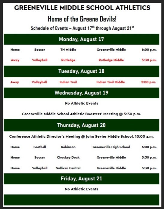 Greeneville Middle School Athletics schedule titled “Home of the Greene Devils!” for August 17-21. Events include:  Monday, August 17: Home soccer vs. TN Middle at Greeneville Middle, 6:00 p.m.; Away volleyball at Rutledge Middle, 5:30 p.m. Tuesday, August 18: Away volleyball at Indian Trail Middle, 5:00 p.m. Wednesday, August 19: No athletic events. Greeneville Middle School Athletic Boosters’ meeting at 5:30 p.m. Thursday, August 20: Conference Athletic Directors’ Meeting at John Sevier Middle School, 10:00 a.m.; Home football vs. Robinson at Greeneville High School, 6:00 p.m.; Home soccer vs. Chuckey Doak at Greeneville Middle, 5:30 p.m.; Home volleyball vs. Sullivan Central at Greeneville Middle, 5:30 p.m. Friday, August 21: No athletic events.  The schedule is displayed in a table with green section headers and a white background.