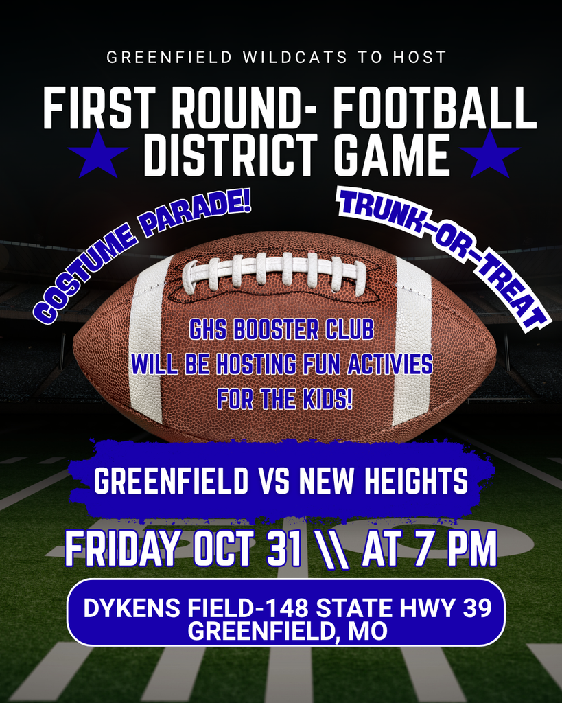 Flyer reading: Greenfield Wildcats to Host: First Round - Football District Game. Costume Parade! Trunk-or-Treat GHS Booster Club will be hosting fun activities for the kids! Greenfield vs. New Heights Friday Oct. 31 At 7 PM Dykens Field - 148 State Hwy 39 Greenfield, MO