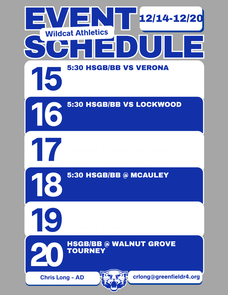 Wildcat Athletics Event Schedule 12/14 - 12/20, 12/15 5:30 HSGB/BB vs Verona, 12/16 5:30 HSGB/BB vs Lockwood, 12/18 5:30 HSGB/BB @ McAuley, 12/20 HSGB/BB @ Walnut Grove Tourney, Chris Long - AD, crlong@greenfieldr4.org