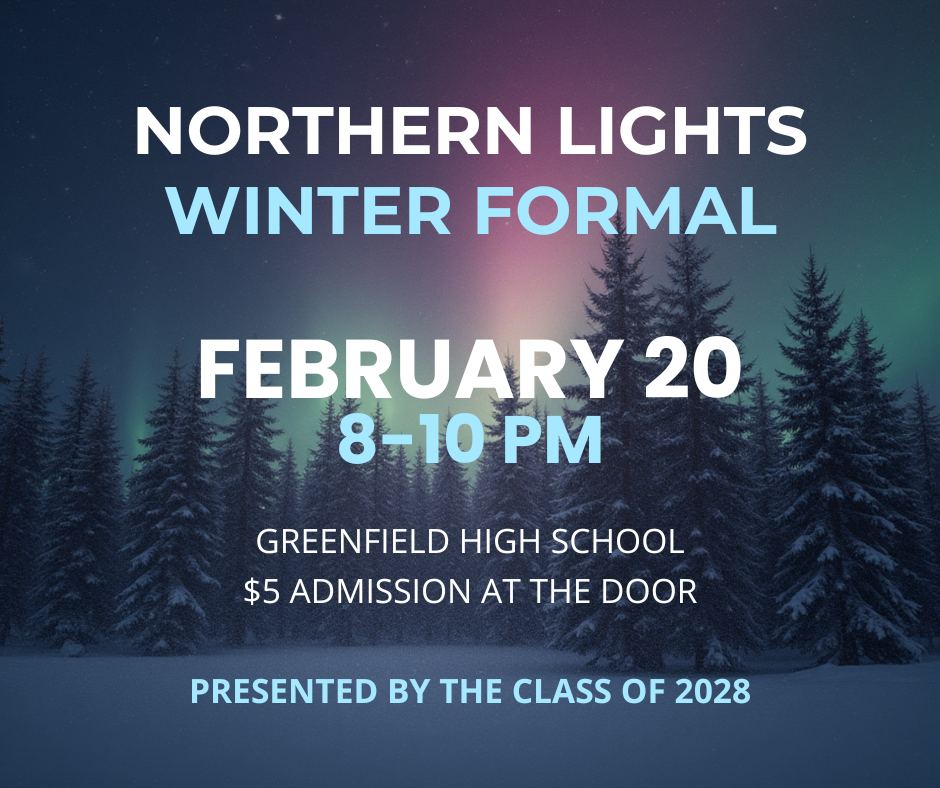 Image of flyer with background of snowy trees and northern lights, text reads: Northern Lights Winter Formal February 20, 8-10 pm, Greenfield High School $5 admission at the door, presented by the class of 2028