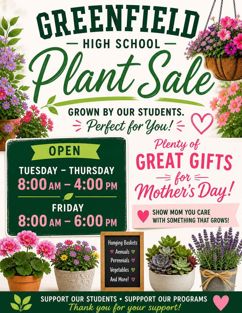 Image of plant sale flyer with images of several varieties of flowers and plants; text reads: Greenfield High School Plant Sale Grown by your students. Perfect for you! Open Tuesday - Thursday 8:00 am - 4:00 pm Friday 8:00 am - 6:00 pm Plenty of great gifts for Mother’s Day! Show Mom you care with something that grows! Hanging Baskets Annuals Perennials vegetables and more! Supports our students Support our programs Thank you for your support!
