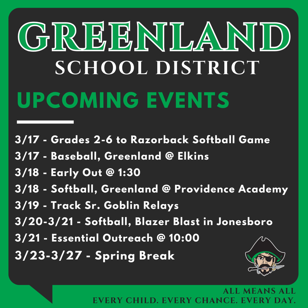greenland school district upcoming events 3/17 - Grades 2-6 to Razorback Softball Game 3/17 - Baseball, Greenland @ Elkins 3/18 - Early Out @ 1:30 3/18 - Softball, Greenland @ Providence Academy 3/19 - Track Sr. Goblin Relays 3/20-3/21 - Softball, Blazer Blast in Jonesboro 3/21 - Essential Outreach @ 10:00 3/23-3/27 - Spring Break