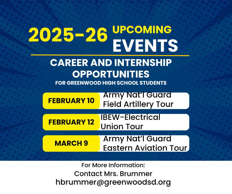 Upcoming Events: February 10th-Army National Guard Field Artillery Tour; February 12th-IBEW Electrical Union Apprenticeship Program Tour; March 9th-Army National Guard Eastern Aviation Tour.  These events are for Greenwood High School Students.  Contact Mrs. Brummer for more information or to sign up.