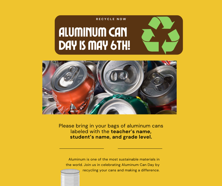 Aluminum Can Day is May 6th! Please bring in your bags of aluminum cans labeled with the teacher's name, student's name, and grade level.     -Aluminum is one of the most sustainable materials in the world. Join us in celebrating Aluminum Can Day by recycling your cans and making a difference. -
