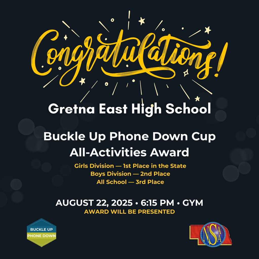 Congratulations Gretna East High School Buckle Up Phone Down Cup All Activities Award Girls Division 1st Place Boys 2nd place and All School 3rd Place Award will be Presented August 22, 2025 at 6:15pm in the Gym