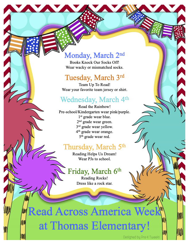 Read Across America Week at Thomas Elementary from March 2nd - March 6th. March 2nd - Wear wacky or mismatched socks, March 3rd - Wear your favorite team jersey or shirt, March 4th - Wear the rainbow, March 5th - Pajama Day, March 6th - Dress like a rock star.