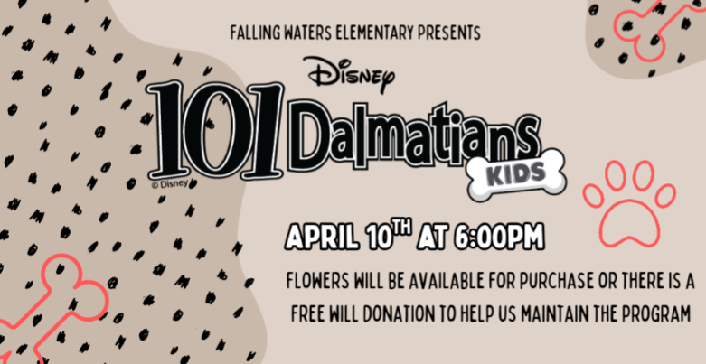 Beige poster with dots.  Falling Waters Elementary Presents Disney 101 Dalmatians Kids.  April 10th at 6:00pm. Flowers will be available for purchase or there is a free will donation to help us maintain the program.