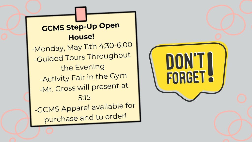Don't Forget! GCMS Step-Up Open House! -Monday, May 11th 4:30-6:00 -Guided Tours Throughout the Evening -Activity Fair in the Gym -Mr. Gross will present at 5:15 -GCMS Apparel available for purchase and to order!