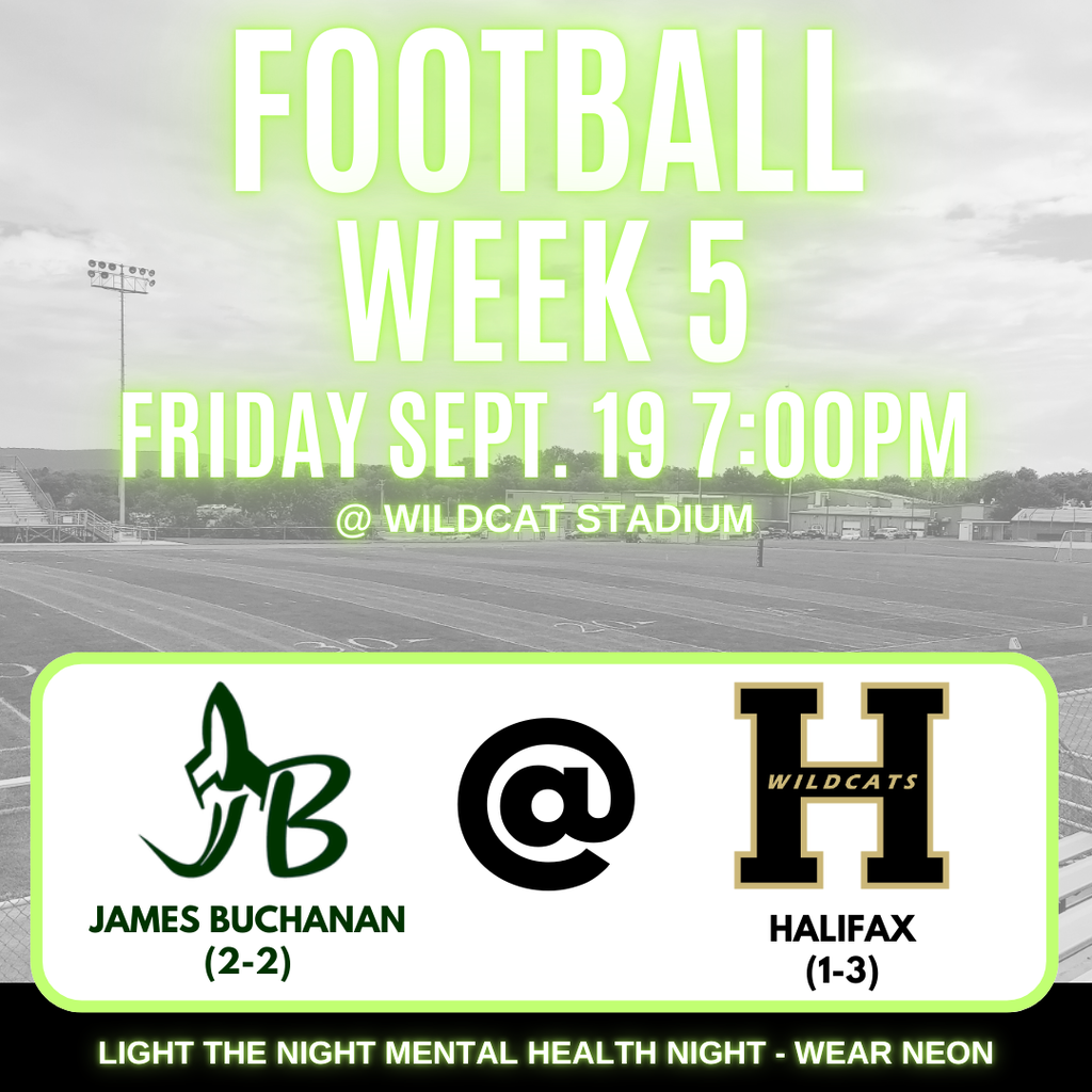Football Week 5 Friday September 19th at 7:00pm. Halifax Wildcat Stadium. James Buchanan (2-2) at Halifax High School (1-3). Light the Night Mental Health Night - Wear Neon
