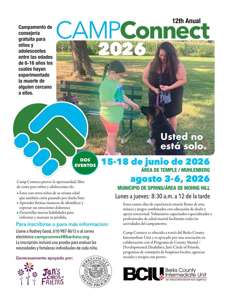Overall Layout and Visual Style The flyer has a clean, supportive, and community-focused design using a color palette of vibrant green, bright blue, white, and black.  At the top, the main title reads "12th Annual CAMPConnect 2026" in a bold, modern sans-serif font. The word "CAMP" is in blue, and "Connect" is in green.  Central Photograph In the upper-right section, there is a large, full-color outdoor photograph set in a grassy field with trees and a cornfield in the background.  Subjects: A young girl in a green t-shirt and coral shorts is standing next to a park bench. She is smiling and gently interacting with a fluffy German Shepherd therapy dog. An adult woman stands next to them, holding the dog's leash and smiling down at the interaction.  Overlay Text: In the bottom-right corner of the photo, bold white text reads: "YOU ARE NOT ALONE".  Left-Side Core Information On the upper-left side, a prominent block of text introduces the camp's purpose:  "Free bereavement camp for children and teens ages 6-16 who have experienced the death of someone close to them."  Directly below this text is a large graphic icon showing two stylized hands shaking—one hand is green, and the other is blue—forming a unified shape that resembles a heart.  Event Dates and Times In the middle-right section, next to a green circle that says "TWO EVENTS", the specific dates and locations are listed in bold blue and green text:  Event 1: June 15–18, 2026 | TEMPLE/MUHLENBERG AREA  Event 2: August 3–6, 2026 | SPRING TOWNSHIP / MOHNS HILL AREA  Daily Schedule: Monday - Thursday: 8:30 a.m. to 12 noon  Camp Details and Benefits The lower portion of the flyer provides more context about what the camp offers.  What the Camp Provides Be with others their own age who are also grieving  Learn ways to identify and express painful emotions  Develop new skills to cope with their loss  Program Description A short paragraph explains that this four-day experience is filled with fun activities, art, music, and games combined with grief education and emotional support. Specially trained volunteers and mental health professionals facilitate all camp activities.    Registration and Contact Information An explicit call-to-action section is highlighted in blue:  To register or for more info: Call Rodney Good at 610-987-8615 or e-mail campconnect@berksiu.org with questions or to get an application.  Note: Registration will include screening to assess each child's individual strengths and needs.  Organizers and Supporters The bottom of the flyer features the logos and names of the organizations hosting and sponsoring the event:  Jan's Circle of Friends (accompanied by a purple logo of three stylized flowers)  Berks County MH/DD Program (Mental Health / Developmental Disabilities, accompanied by an official county seal)  BCIU - Berks County Intermediate Unit (an educational service agency, which is the primary organization offering the camp)  The text notes that the camp is additionally supported by a collaborative partnership of local hospice bereavement programs, social agencies, and therapy dogs.