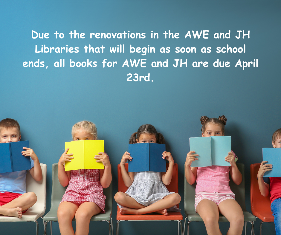 Due to the renovations in the AWE and JH Libraries that will begin as soon as school ends, all books for AWE and JH are due April 23rd.