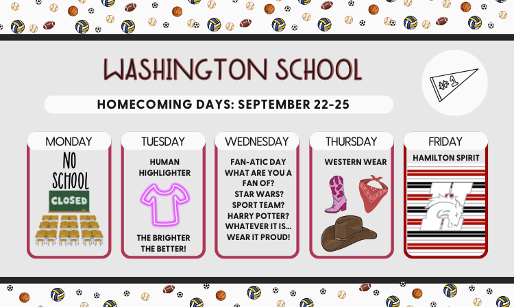 Washington School homecoming days: sept 22-25. monday - school. tuesday - human highlighter. Wednesday - fan-atic day. Thursday - western wear. Friday - hamilton spirit