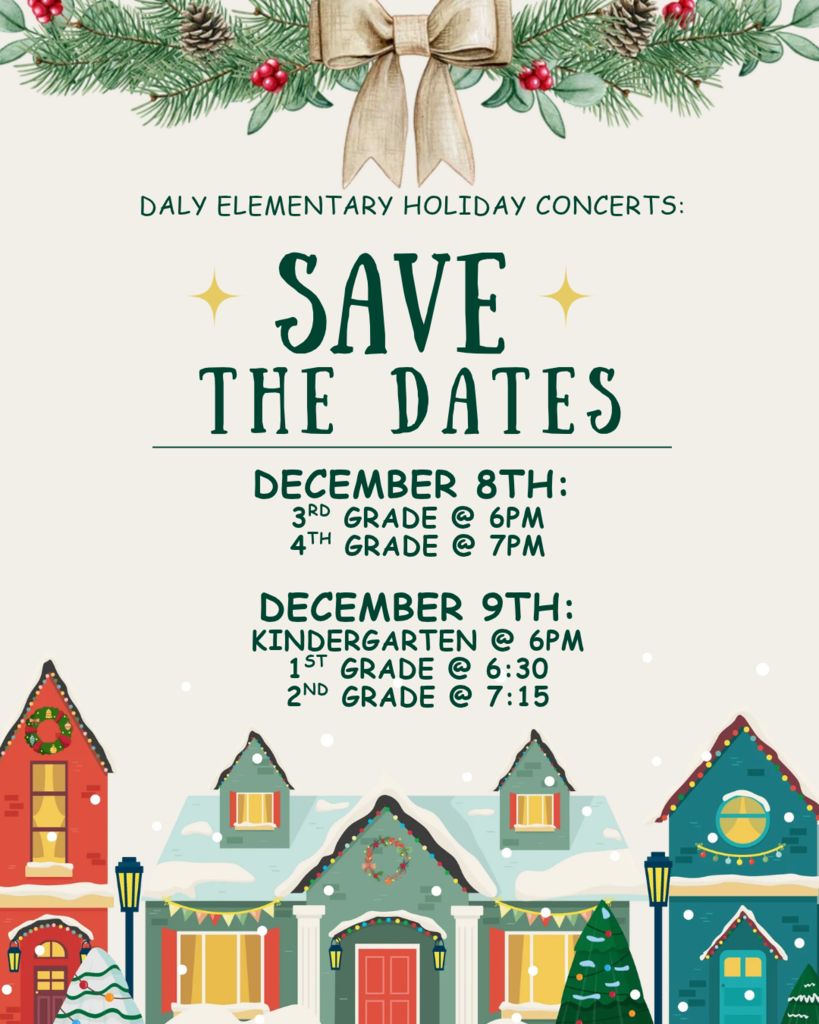 daly elementary holiday concerts, save the dates: December 8th, 3rd grade @ 6pm, 4th grade @ 7pm; December 9th: kindergarten @ 6pm, 1st grade @ 6:30PM, 2nd grade @ 7:15PM