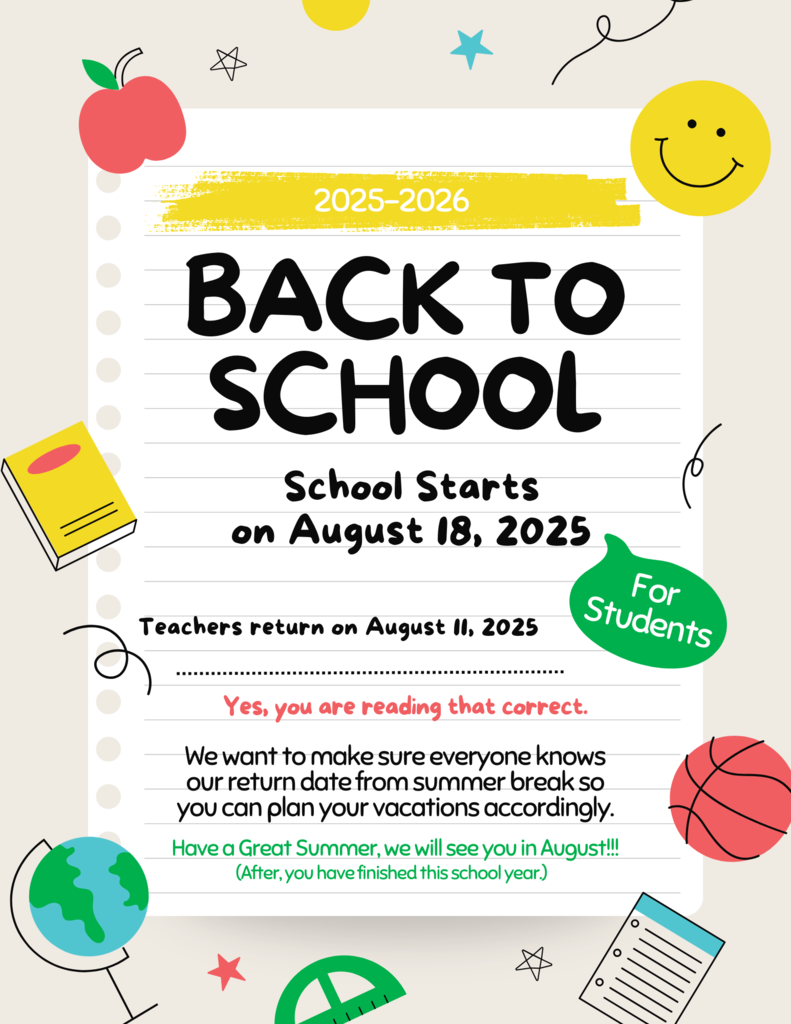 Colorful 'Back to School' flyer for the 2025–2026 school year. The top of the flyer shows the text '2025–2026' on a yellow paint-stroke banner. The main text reads 'Back to School' in large black letters, followed by 'School Starts on August 18, 2025' and 'Teachers return on August 11, 2025' in smaller text. A red message in the middle says, 'Yes, you are reading that correct.' Below that, the flyer reads, 'We want to make sure everyone knows our return date from summer break so you can plan your vacations accordingly.' At the bottom, it says, 'Have a Great Summer, we will see you in August!!! (After you have finished this school year.)' The background includes playful school-themed illustrations like an apple, smiley face, basketball, globe, pencil, and notepad.