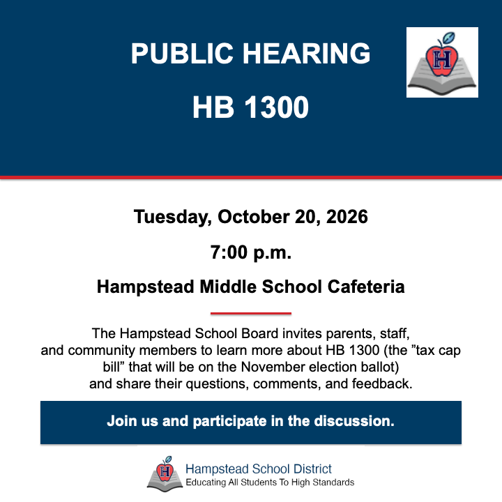 The Hampstead School Board invites parents, staff, and community members to learn more about HB 1300 (the ”tax cap bill” that will be on the November election ballot) and share their questions, comments, and feedback. The meeting takes place on Tuesday, October 20, 2026 at 7:00 p.m. at the Hampstead Middle School cafeteria.