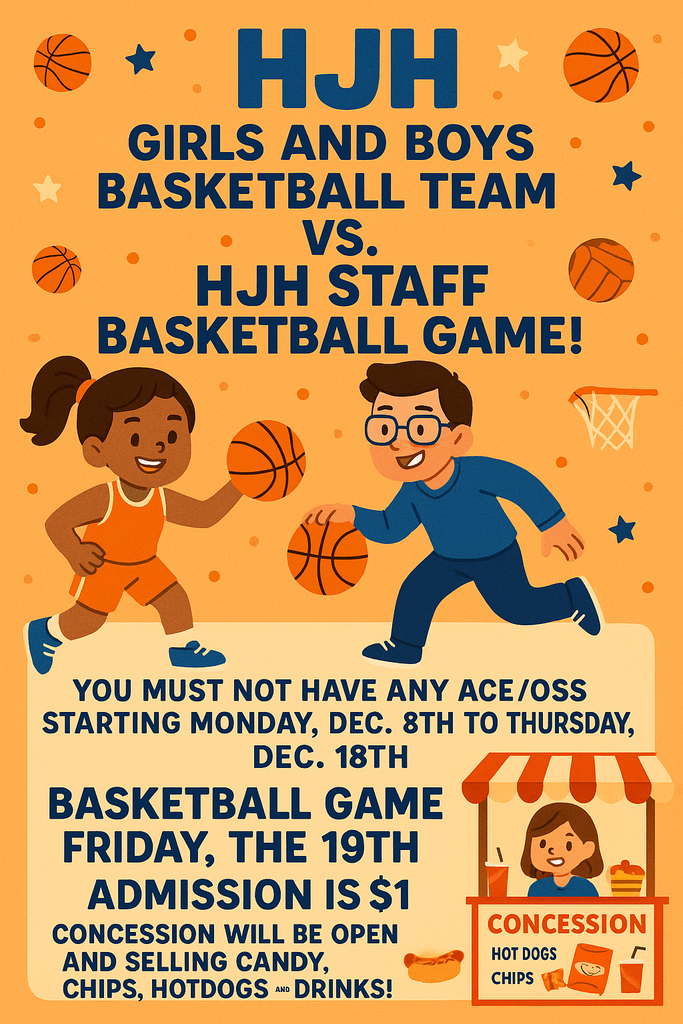🏀 Join the Fun! HJH Students vs. Staff Basketball Game! 🍿  Get ready for the most anticipated game of the year! Our HJH Girls & Boys Basketball Teams are taking on the HJH Staff in a friendly but fierce competition!  Game Details 📅 Date: Friday, December 19th  ⏰ Time: During the school day  📍 Location: HJH Gym  🎟️ Admission: Just $1  Fuel Up! Concessions will be open with all your favorites:  🍬 Candy  🍟 Chips  🌭 Hotdogs  🥤 Drinks  ⚠️ Important Attendance Criteria for Students To attend this exciting game, students must maintain good behavior and not have any ACE (Alternative Classroom Environment) or OSS (Out-of-School Suspension) from Monday, December 8th, through Thursday, December 18th.   Parents and Guardians: Please encourage your student to stay on their best behavior so they don't miss out on this fun event!  See you on the 19th!💙🐾 