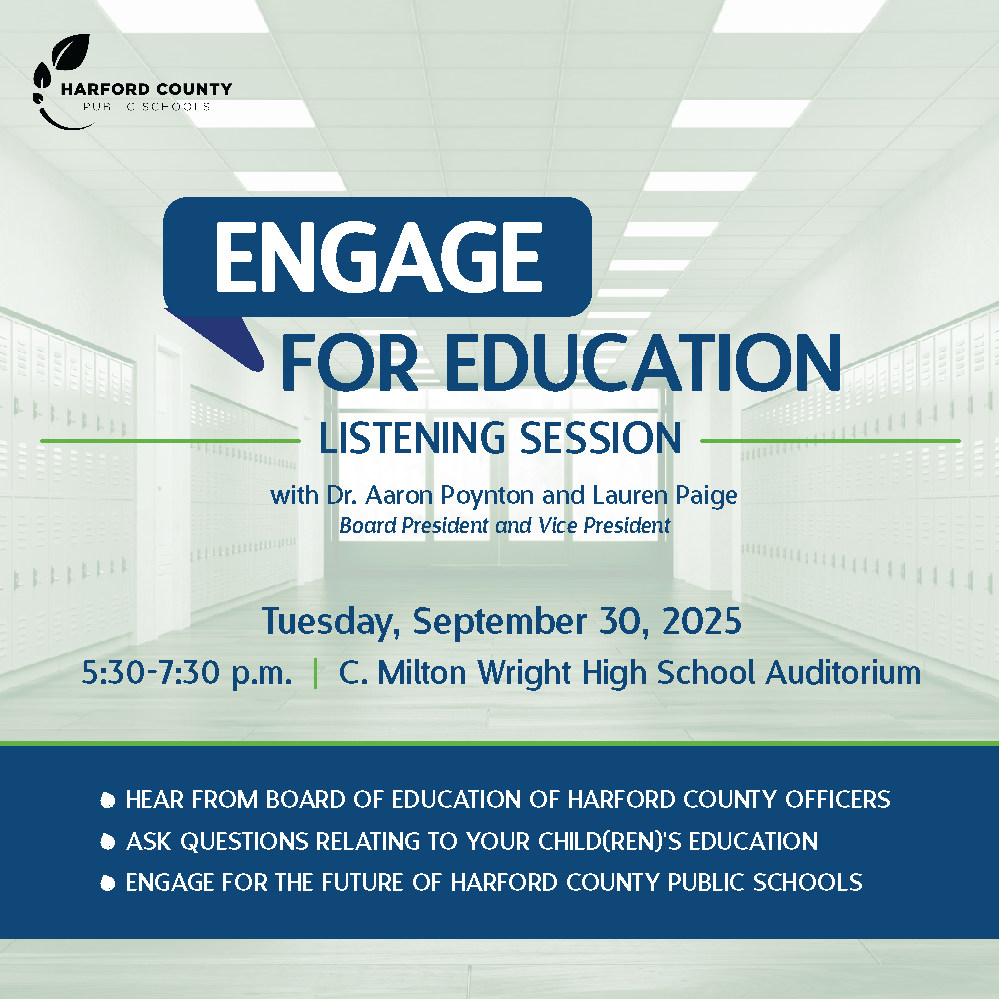 Graphic for Harford County Public Schools Engage for Education Listening Session. Event hosted by Board President Dr. Aaron Poynton and Vice President Lauren Paige. Scheduled for Tuesday, September 30, 2025, from 5:30–7:30 p.m. at C. Milton Wright High School auditorium. Includes bullets: hear from Board officers, ask questions about your child’s education, and engage for the future of HCPS.