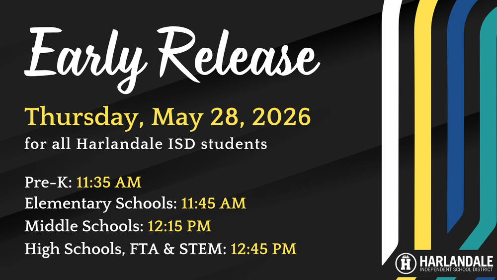 Reminder: Thursday, May 28, 2026, will be an early release day for all Harlandale ISD students. Dismissal times: Pre-K: 11:35 AM Elementary Schools: 11:45 AM Middle Schools: 12:15 PM High Schools, FTA & STEM: 12:45 PM Please plan accordingly for student pickup and transportation. We wish all of our students, staff and families a safe and restful summer!